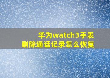 华为watch3手表删除通话记录怎么恢复