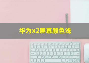 华为x2屏幕颜色浅