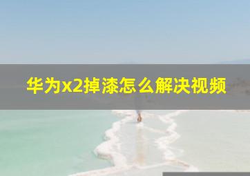 华为x2掉漆怎么解决视频