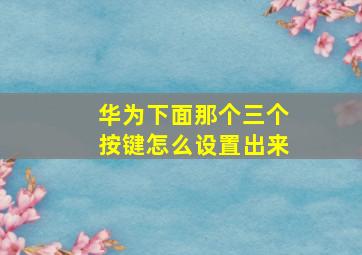 华为下面那个三个按键怎么设置出来