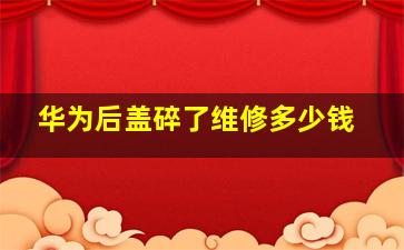 华为后盖碎了维修多少钱