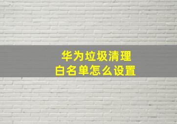 华为垃圾清理白名单怎么设置