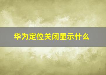 华为定位关闭显示什么