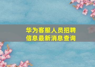 华为客服人员招聘信息最新消息查询