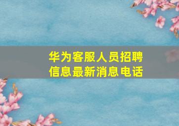 华为客服人员招聘信息最新消息电话