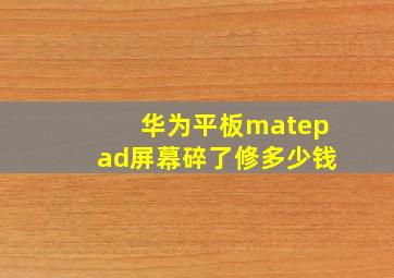 华为平板matepad屏幕碎了修多少钱