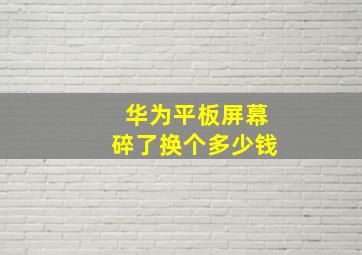 华为平板屏幕碎了换个多少钱