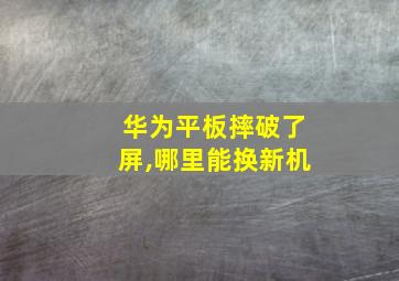 华为平板摔破了屏,哪里能换新机