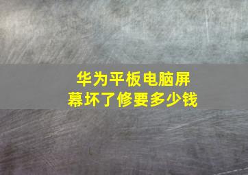 华为平板电脑屏幕坏了修要多少钱