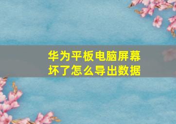 华为平板电脑屏幕坏了怎么导出数据