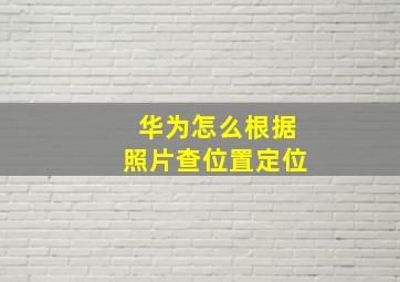 华为怎么根据照片查位置定位