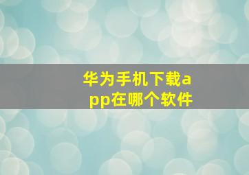 华为手机下载app在哪个软件