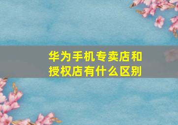 华为手机专卖店和授权店有什么区别