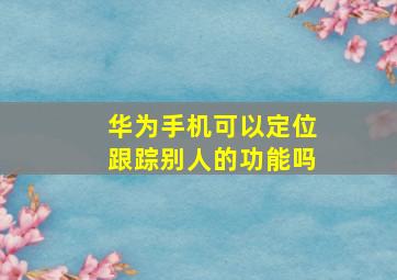 华为手机可以定位跟踪别人的功能吗