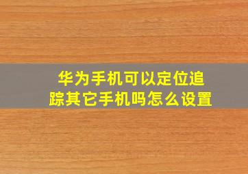 华为手机可以定位追踪其它手机吗怎么设置