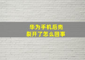 华为手机后壳裂开了怎么回事