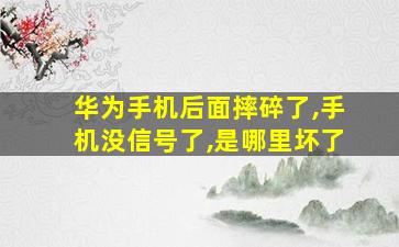 华为手机后面摔碎了,手机没信号了,是哪里坏了