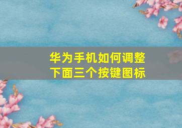 华为手机如何调整下面三个按键图标