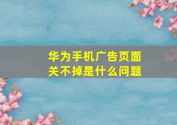 华为手机广告页面关不掉是什么问题