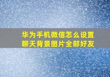 华为手机微信怎么设置聊天背景图片全部好友