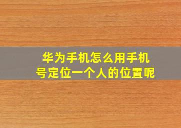 华为手机怎么用手机号定位一个人的位置呢