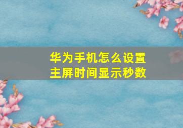 华为手机怎么设置主屏时间显示秒数