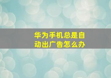 华为手机总是自动出广告怎么办