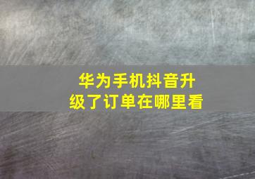 华为手机抖音升级了订单在哪里看