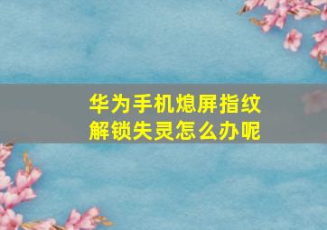 华为手机熄屏指纹解锁失灵怎么办呢