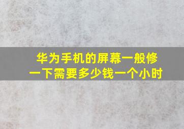 华为手机的屏幕一般修一下需要多少钱一个小时