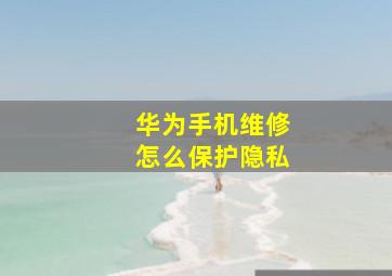 华为手机维修怎么保护隐私