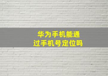 华为手机能通过手机号定位吗