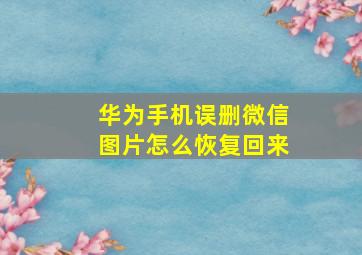 华为手机误删微信图片怎么恢复回来