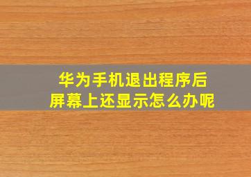 华为手机退出程序后屏幕上还显示怎么办呢