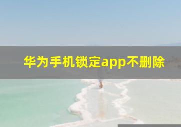 华为手机锁定app不删除