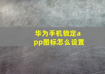 华为手机锁定app图标怎么设置