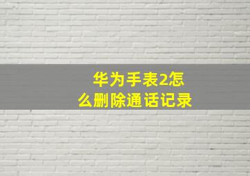 华为手表2怎么删除通话记录