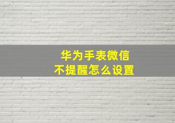 华为手表微信不提醒怎么设置