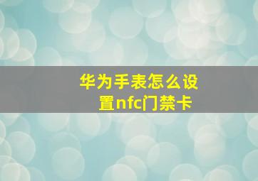 华为手表怎么设置nfc门禁卡