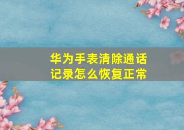 华为手表清除通话记录怎么恢复正常