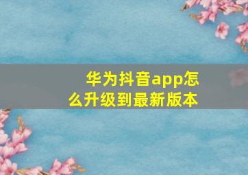 华为抖音app怎么升级到最新版本