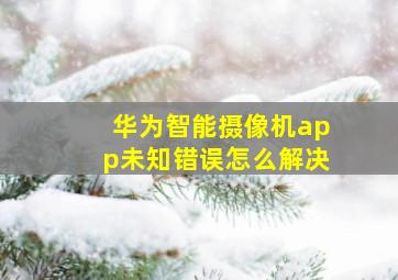 华为智能摄像机app未知错误怎么解决