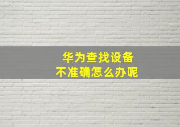 华为查找设备不准确怎么办呢