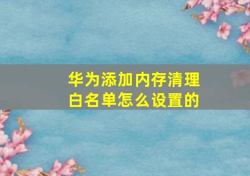 华为添加内存清理白名单怎么设置的