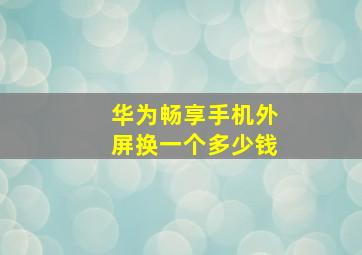 华为畅享手机外屏换一个多少钱