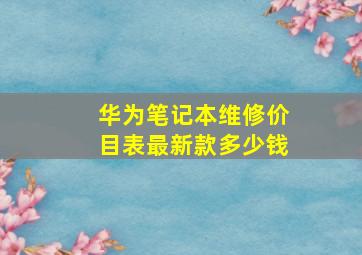 华为笔记本维修价目表最新款多少钱