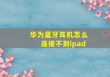 华为蓝牙耳机怎么连接不到ipad