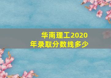 华南理工2020年录取分数线多少