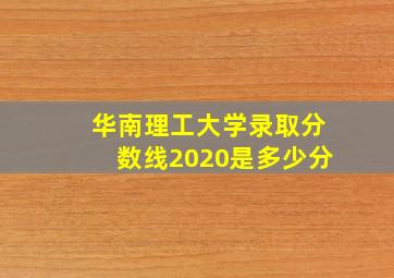 华南理工大学录取分数线2020是多少分