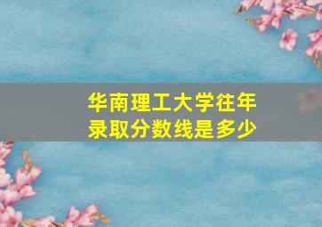 华南理工大学往年录取分数线是多少